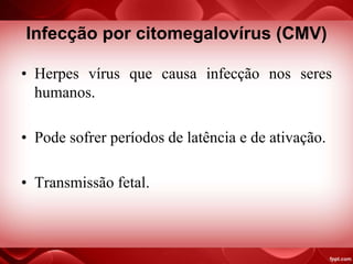 Infecção por citomegalovírus (CMV)
• Herpes vírus que causa infecção nos seres
humanos.
• Pode sofrer períodos de latência e de ativação.
• Transmissão fetal.
 