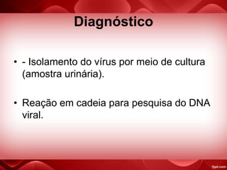 Diagnóstico
• - Isolamento do vírus por meio de cultura
(amostra urinária).
• Reação em cadeia para pesquisa do DNA
viral.
 