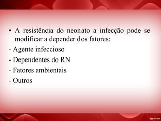 • A resistência do neonato a infecção pode se
modificar a depender dos fatores:
- Agente infeccioso
- Dependentes do RN
- Fatores ambientais
- Outros
 