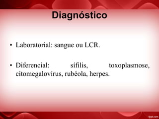 Diagnóstico
• Laboratorial: sangue ou LCR.
• Diferencial: sífilis, toxoplasmose,
citomegalovírus, rubéola, herpes.
 