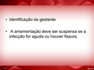 • Identificação da gestante.
• A amamentação deve ser suspensa se a
infecção for aguda ou houver fissura.
 