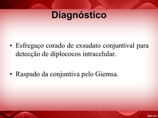 Diagnóstico
• Esfregaço corado de exsudato conjuntival para
detecção de diplococos intracelular.
• Raspado da conjuntiva pelo Giemsa.
 