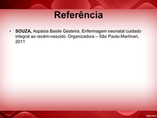 Referência
• SOUZA, Aspásia Basile Gesteira. Enfermagem neonatal cuidado
integral ao recém-nascido. Organizadora – São Paulo-Martinari,
2011
 