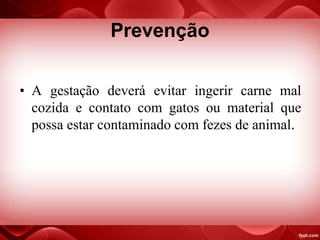 Prevenção
• A gestação deverá evitar ingerir carne mal
cozida e contato com gatos ou material que
possa estar contaminado com fezes de animal.
 