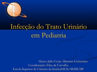 Infecção do Trato Urinário
em Pediatria

Aluno: Julio Cesar Albernaz Guimarães
Coordenação: Elisa de Carvalho
Escola Superior de Ciências da Saúde(ESCS)/SESD/DF

 