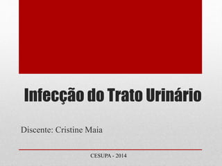 Infecção do Trato Urinário 
Discente: Cristine Maia 
CESUPA - 2014 
 