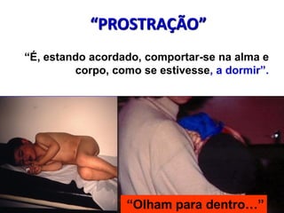 “PROSTRAÇÃO”
“É, estando acordado, comportar-se na alma e
corpo, como se estivesse, a dormir”.
“Olham para dentro…”
 