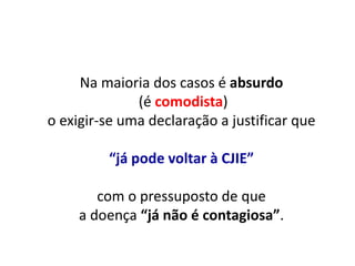 Na maioria dos casos é absurdo
(é comodista)
o exigir-se uma declaração a justificar que
“já pode voltar à CJIE”
com o pressuposto de que
a doença “já não é contagiosa”.
 