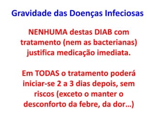 Gravidade das Doenças Infeciosas
NENHUMA destas DIAB com
tratamento (nem as bacterianas)
justifica medicação imediata.
Em TODAS o tratamento poderá
iniciar-se 2 a 3 dias depois, sem
riscos (exceto o manter o
desconforto da febre, da dor…)
 