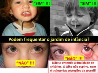 Podem frequentar o jardim de infância?
“SIM” !!!
“NÃO” !!!
“SIM” !!!
“NÃO” !!!
Não se entende a dualidade de
critérios. O Olho não espirra, nem
é trajeto das secreções da tosse!!!
 