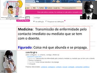 Medicina: Transmissão de enfermidade pelo
contacto imediato ou mediato que se tem
com o doente.
Figurado: Coisa má que abunda e se propaga.
 