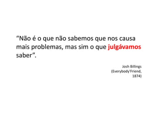 “Não é o que não sabemos que nos causa
mais problemas, mas sim o que julgávamos
saber”.
Josh Billings
(Everybody'Friend,
1874)
 