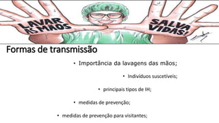 Formas de transmissão
• Importância da lavagens das mãos;
• Indivíduos suscetíveis;
• principais tipos de IH;
• medidas de prevenção;
• medidas de prevenção para visitantes;
 