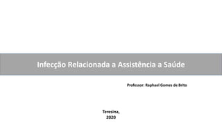 Infecção Relacionada a Assistência a Saúde
Professor: Raphael Gomes de Brito
Teresina,
2020
 