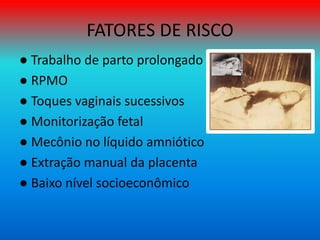 FATORES DE RISCO
● Trabalho de parto prolongado
● RPMO
● Toques vaginais sucessivos
● Monitorização fetal
● Mecônio no líquido amniótico
● Extração manual da placenta
● Baixo nível socioeconômico
 