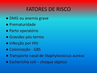 FATORES DE RISCO
● DMG ou anemia grave
● Prematuridade
● Parto operatório
● Gravidez pós-termo
● Infecção por HIV
● Colonização - GBS
● Transporte nasal de Staphylococcus aureus
● Escherichia coli – choque séptico
 