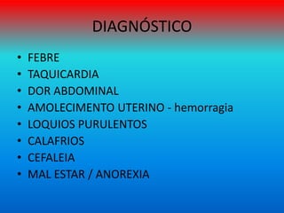 DIAGNÓSTICO
• FEBRE
• TAQUICARDIA
• DOR ABDOMINAL
• AMOLECIMENTO UTERINO - hemorragia
• LOQUIOS PURULENTOS
• CALAFRIOS
• CEFALEIA
• MAL ESTAR / ANOREXIA
 