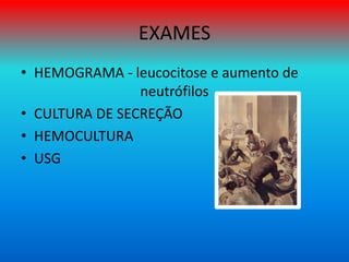 EXAMES
• HEMOGRAMA - leucocitose e aumento de
neutrófilos
• CULTURA DE SECREÇÃO
• HEMOCULTURA
• USG
 