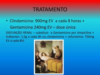 TRATAMENTO
• Clindamicina: 900mg EV a cada 8 horas +
Gentamicina 240mg EV – dose única
DISFUNÇÃO RENAL – substituir a Gentamicina por Ampicilina +
Sulbactan: 1,5g a cada 6h ou clindamicina + cefuroxima: 750mg
EV a cada 8h)
 