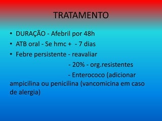 • DURAÇÃO - Afebril por 48h
• ATB oral - Se hmc + - 7 dias
• Febre persistente - reavaliar
- 20% - org.resistentes
- Enterococo (adicionar
ampicilina ou penicilina (vancomicina em caso
de alergia)
TRATAMENTO
 