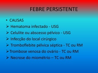 FEBRE PERSISTENTE
• CAUSAS
 Hematoma infectado - USG
 Celulite ou abscesso pélvico - USG
 Infecção do local cirúrgico
 Tromboflebite pélvica séptica - TC ou RM
Trombose venosa do ovário - TC ou RM
 Necrose do miométrio – TC ou RM
 