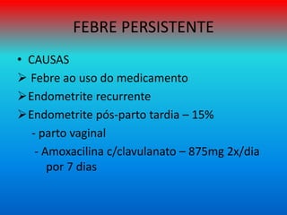 FEBRE PERSISTENTE
• CAUSAS
 Febre ao uso do medicamento
Endometrite recurrente
Endometrite pós-parto tardia – 15%
- parto vaginal
- Amoxacilina c/clavulanato – 875mg 2x/dia
por 7 dias
 