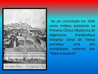 Ao ser contratado em 1846
como médico assistente na
Primeira Clínica Obstétrica do
Allgemeine Krankenhaus
(Hospital Geral de Viena)
percebeu uma alta
mortalidade materna por
“febre puerperal”.
 