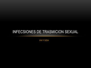 INFECSIONES DE TRASMICION SEXUAL
             VHI Y SIDA
 