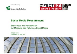 Social Media Measurement
Status-Quo und Perspektiven
zur Messung des Return on Social Media

INFECT 2011
Düsseldorf, 07. April 2011




                                         18
 