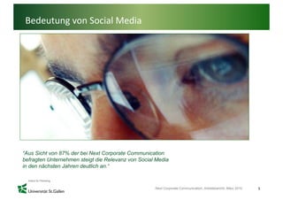 Bedeutung von Social Media




“Aus Sicht von 87% der bei Next Corporate Communication
befragten Unternehmen steigt die Relevanz von Social Media
in den nächsten Jahren deutlich an.“



                                                    Next Corporate Communication, Arbeitsbericht, März 2010   5
 