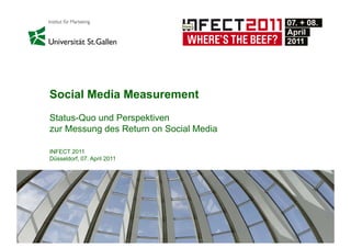 Social Media Measurement
Status-Quo und Perspektiven
zur Messung des Return on Social Media

INFECT 2011
Düsseldorf, 07. April 2011




                                         1
 