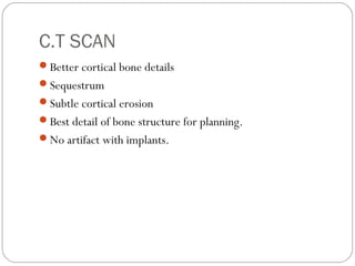C.T SCAN
Better cortical bone details
Sequestrum
Subtle cortical erosion
Best detail of bone structure for planning.
No artifact with implants.
 