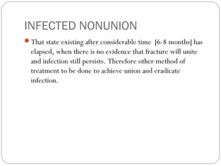 INFECTED NONUNION
That state existing after considerable time [6-8 months] has
elapsed, when there is no evidence that fracture will unite
and infection still persists. Therefore other method of
treatment to be done to achieve union and eradicate
infection.
 