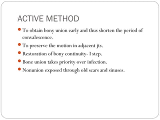 ACTIVE METHOD
To obtain bony union early and thus shorten the period of
convalescence.
To preserve the motion in adjacent jts.
Restoration of bony continuity- I step.
Bone union takes priority over infection.
Nonunion exposed through old scars and sinuses.
 