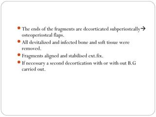 The ends of the fragments are decorticated subperiosteally
osteoperiosteal flaps.
All devitalized and infected bone and soft tissue were
removed.
Fragments aligned and stabilised ext.fix.
If necessary a second decortication with or with out B.G
carried out.
 