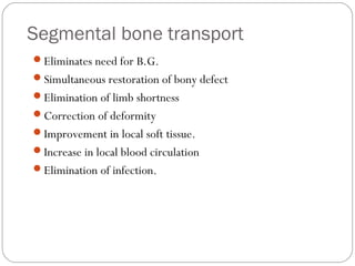 Segmental bone transport
Eliminates need for B.G.
Simultaneous restoration of bony defect
Elimination of limb shortness
Correction of deformity
Improvement in local soft tissue.
Increase in local blood circulation
Elimination of infection.
 