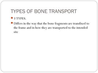 TYPES OF BONE TRANSPORT
3 TYPES.
Differs in the way that the bone fragments are transfixed to
the frame and in how they are transported to the intended
site
 