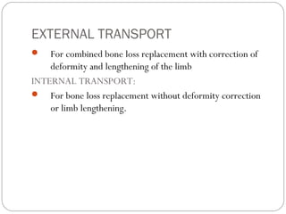 EXTERNAL TRANSPORT
 For combined bone loss replacement with correction of
deformity and lengthening of the limb
INTERNAL TRANSPORT:
 For bone loss replacement without deformity correction
or limb lengthening.
 