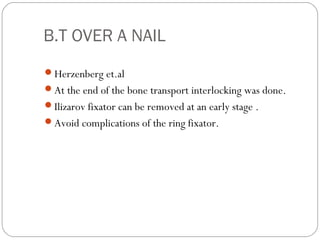 B.T OVER A NAIL
Herzenberg et.al
At the end of the bone transport interlocking was done.
Ilizarov fixator can be removed at an early stage .
Avoid complications of the ring fixator.
 