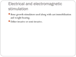 Electrical and electromagnetic
stimulation
Bone growth stimulators used along with cast immobilization
and weight bearing.
Either invasive or semi-invasive.
 