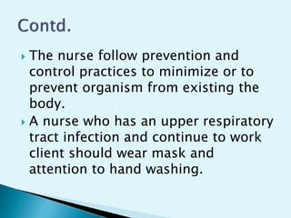  The nurse follow prevention and
control practices to minimize or to
prevent organism from existing the
body.
 A nurse who has an upper respiratory
tract infection and continue to work
client should wear mask and
attention to hand washing.
 