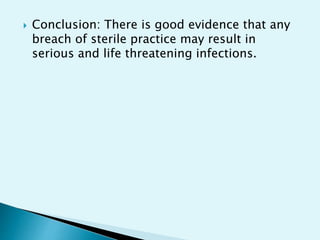  Conclusion: There is good evidence that any
breach of sterile practice may result in
serious and life threatening infections.
 