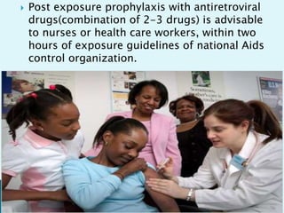  Post exposure prophylaxis with antiretroviral
drugs(combination of 2-3 drugs) is advisable
to nurses or health care workers, within two
hours of exposure guidelines of national Aids
control organization.
 