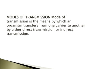 MODES OF TRANSMISSION Mode of
transmission is the means by which an
organism transfers from one carrier to another
by either direct transmission or indirect
transmission.
 