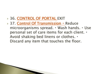  36. CONTROL OF PORTAL EXIT
 37. Control Of Transmission Reduce
microorganisms spread. Wash hands. Use
personal set of care items for each client.
Avoid shaking bed linens or clothes.
Discard any item that touches the floor.
 