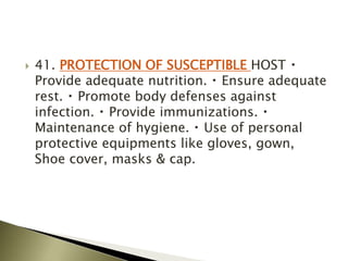  41. PROTECTION OF SUSCEPTIBLE HOST
Provide adequate nutrition. Ensure adequate
rest. Promote body defenses against
infection. Provide immunizations.
Maintenance of hygiene. Use of personal
protective equipments like gloves, gown,
Shoe cover, masks & cap.
 
