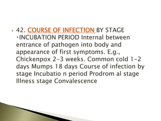  42. COURSE OF INFECTION BY STAGE
INCUBATION PERIOD Internal between
entrance of pathogen into body and
appearance of first symptoms. E.g.,
Chickenpox 2-3 weeks. Common cold 1-2
days Mumps 18 days Course of infection by
stage Incubatio n period Prodrom al stage
Illness stage Convalescence
 