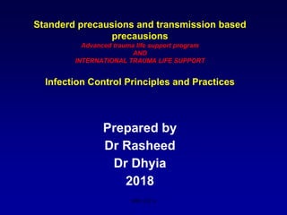 Standerd precausions and transmission based
precausions
Advanced trauma life support program
AND
INTERNATIONAL TRAUMA LIFE SUPPORT
Infection Control Principles and Practices
Prepared by
Dr Rasheed
Dr Dhyia
2018
MSF-OCA
 