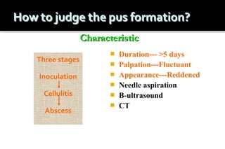 Characteristic
Three stages
Inoculation






Cellulitis
Abscess




Duration--- >5 days
Palpation---Fluctuant
Appearance---Reddened
Needle aspiration
B-ultrasound
CT

 