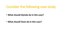 Consider the following case study
• What should Oyinda do in this case?
• What should Tosin do in this case?
 